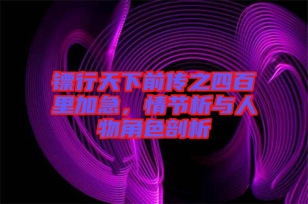 鏢行天下前傳之四百里加急，情節(jié)析與人物角色剖析