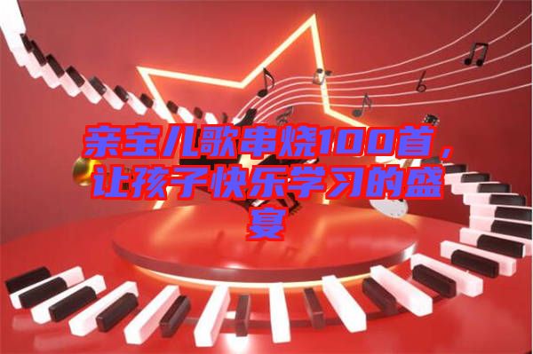 親寶兒歌串燒100首，讓孩子快樂學(xué)習(xí)的盛宴