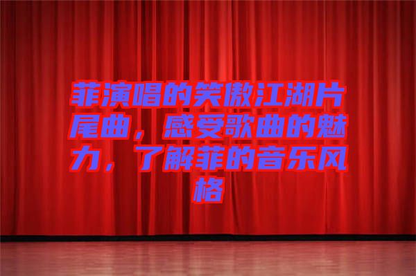 菲演唱的笑傲江湖片尾曲，感受歌曲的魅力，了解菲的音樂風(fēng)格