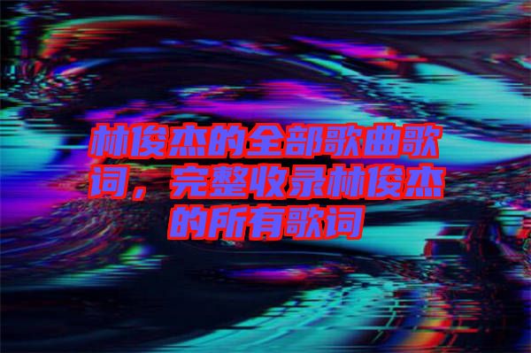 林俊杰的全部歌曲歌詞，完整收錄林俊杰的所有歌詞