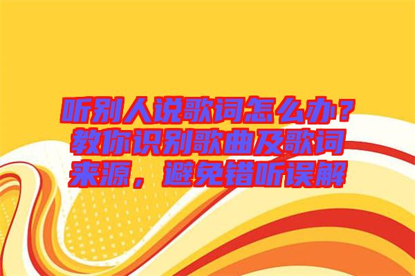 聽別人說歌詞怎么辦？教你識(shí)別歌曲及歌詞來源，避免錯(cuò)聽誤解