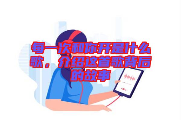 每一次和你開(kāi)是什么歌，介紹這首歌背后的故事