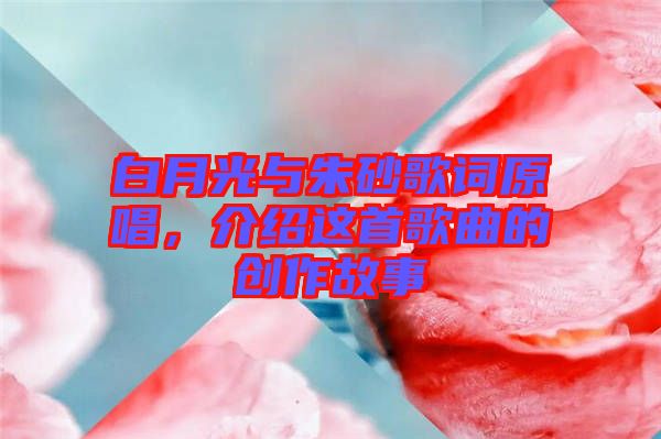 白月光與朱砂歌詞原唱，介紹這首歌曲的創(chuàng)作故事