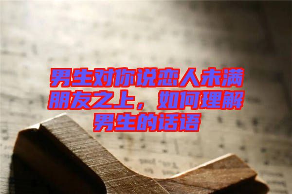 男生對你說戀人未滿朋友之上，如何理解男生的話語