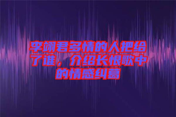 李翊君多情的人把給了誰，介紹長恨歌中的情感糾葛