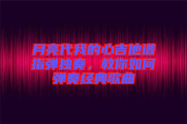 月亮代我的心吉他譜指彈獨(dú)奏，教你如何彈奏經(jīng)典歌曲