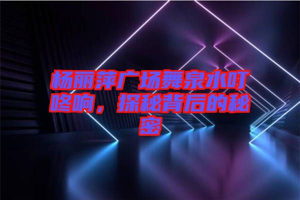 楊麗萍廣場舞泉水叮咚響，探秘背后的秘密