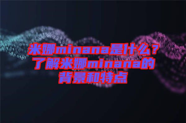 米娜minana是什么？了解米娜minana的背景和特點