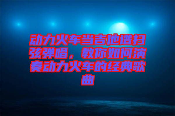 動力火車當吉他譜掃弦彈唱，教你如何演奏動力火車的經典歌曲