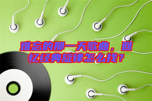 難忘的那一天歌曲，回憶經(jīng)典旋律怎么找？