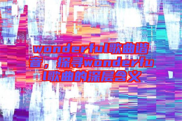 wonderful歌曲諧音，探尋wonderful歌曲的深層含義