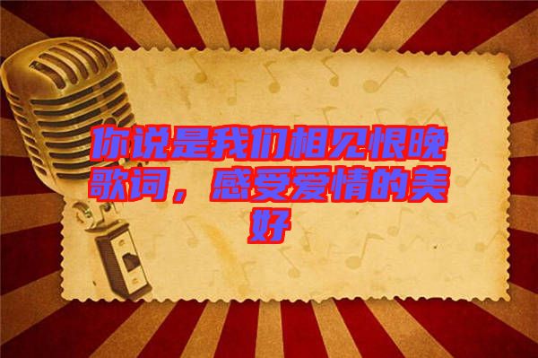 你說是我們相見恨晚歌詞，感受愛情的美好