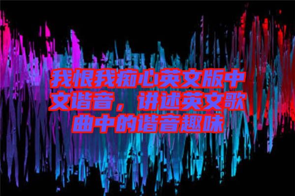 我恨我癡心英文版中文諧音，講述英文歌曲中的諧音趣味