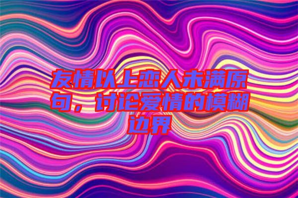 友情以上戀人未滿原句，討論愛情的模糊邊界