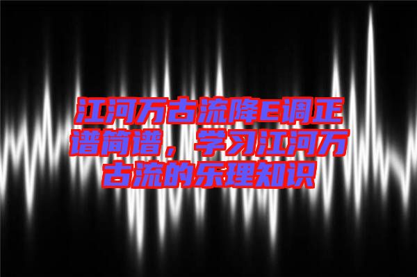 江河萬古流降E調正譜簡譜，學習江河萬古流的樂理知識