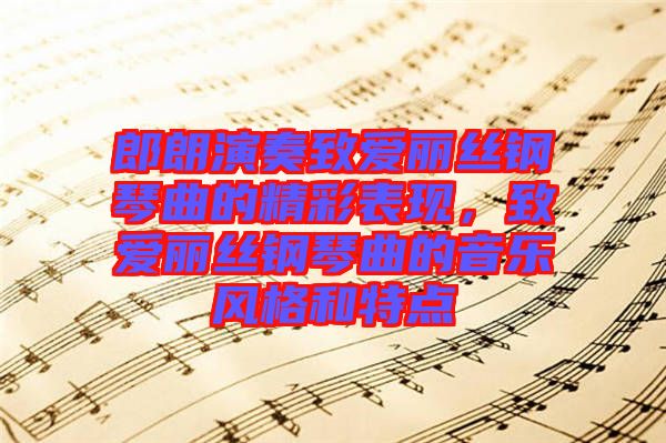 郎朗演奏致愛麗絲鋼琴曲的精彩表現(xiàn)，致愛麗絲鋼琴曲的音樂風(fēng)格和特點(diǎn)