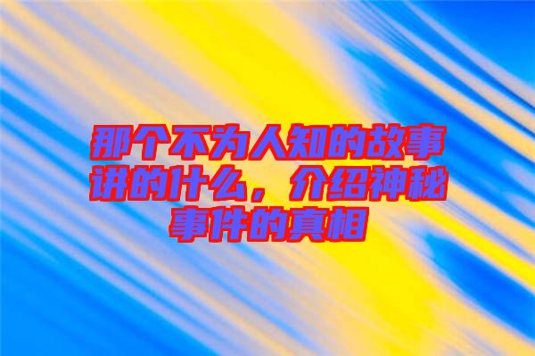 那個(gè)不為人知的故事講的什么，介紹神秘事件的真相