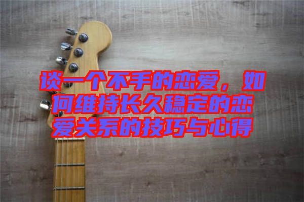 談一個(gè)不手的戀愛，如何維持長(zhǎng)久穩(wěn)定的戀愛關(guān)系的技巧與心得