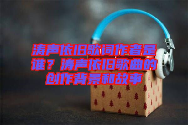 濤聲依舊歌詞作者是誰？濤聲依舊歌曲的創(chuàng)作背景和故事