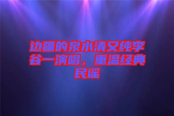 邊疆的泉水清又純李谷一演唱，重溫經(jīng)典民謠