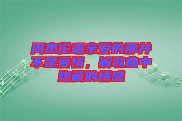 周杰倫唱親愛的那并不是愛情，解歌曲中隱藏的情感