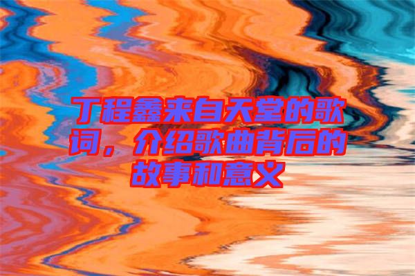 丁程鑫來(lái)自天堂的歌詞，介紹歌曲背后的故事和意義