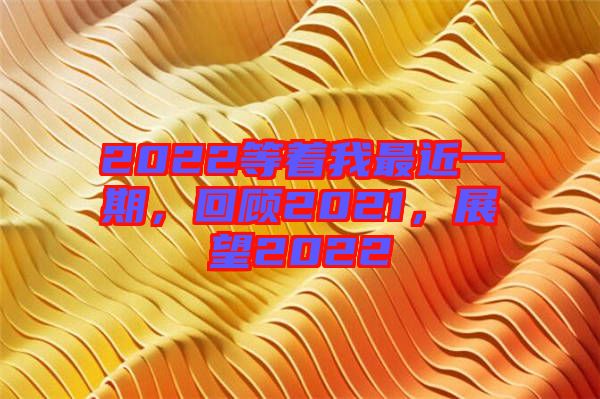 2022等著我最近一期，回顧2021，展望2022