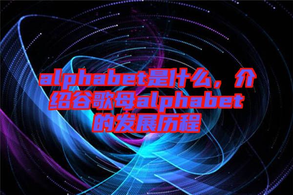 alphabet是什么，介紹谷歌母alphabet的發(fā)展歷程