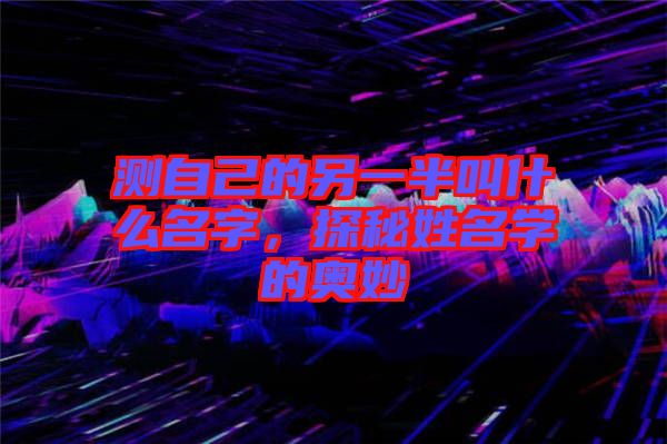 測自己的另一半叫什么名字，探秘姓名學(xué)的奧妙