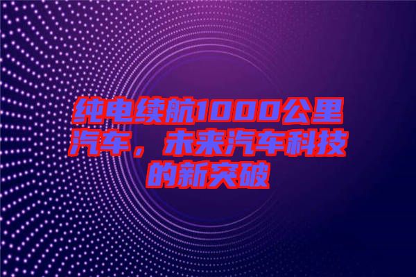 純電續(xù)航1000公里汽車，未來汽車科技的新突破