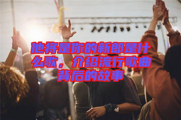 他將是你的新郎是什么歌，介紹流行歌曲背后的故事