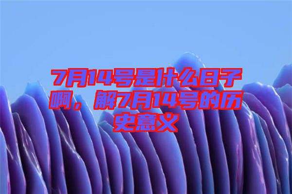 7月14號(hào)是什么日子啊，解7月14號(hào)的歷史意義