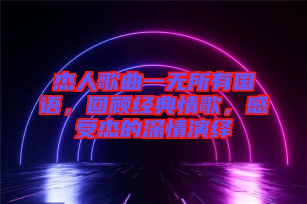 杰人歌曲一無所有國語，回顧經(jīng)典情歌，感受杰的深情演繹