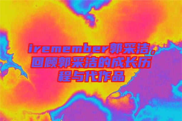 iremember郭采潔，回顧郭采潔的成長(zhǎng)歷程與代作品