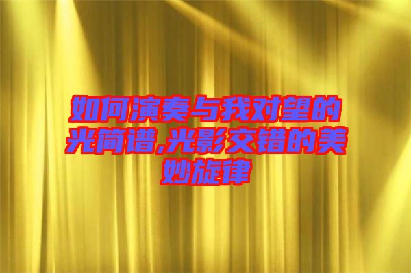 如何演奏與我對(duì)望的光簡譜,光影交錯(cuò)的美妙旋律