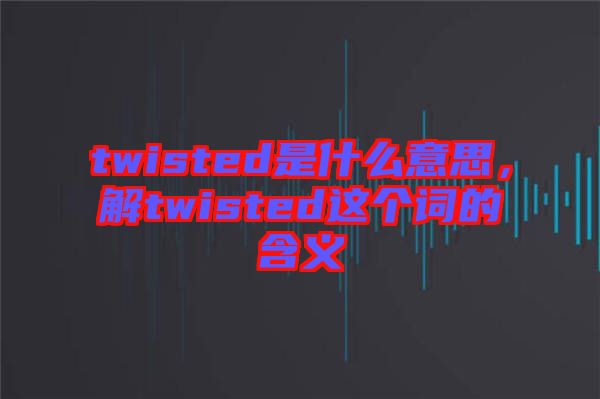 twisted是什么意思，解twisted這個詞的含義