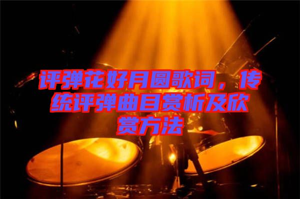 評彈花好月圓歌詞，傳統(tǒng)評彈曲目賞析及欣賞方法