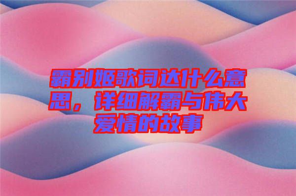 霸別姬歌詞達(dá)什么意思，詳細(xì)解霸與偉大愛情的故事