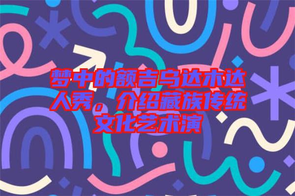 夢中的額吉烏達(dá)木達(dá)人秀，介紹藏族傳統(tǒng)文化藝術(shù)演