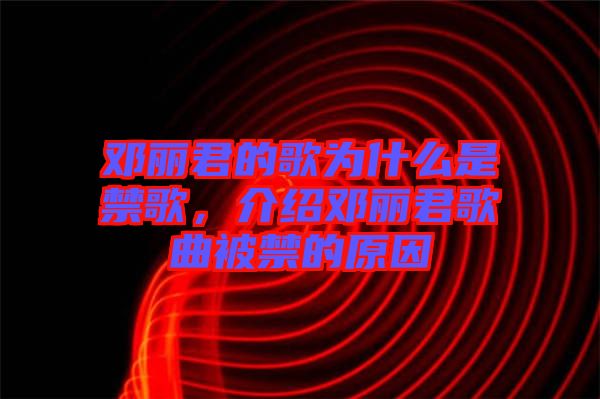 鄧麗君的歌為什么是禁歌，介紹鄧麗君歌曲被禁的原因