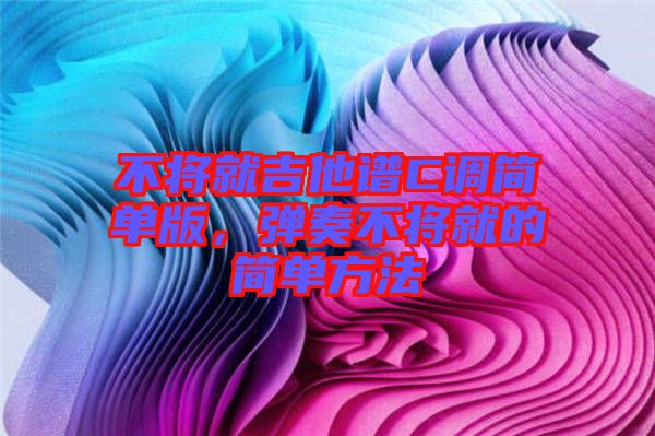 不將就吉他譜C調(diào)簡(jiǎn)單版，彈奏不將就的簡(jiǎn)單方法