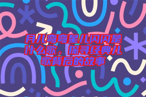 月兒彎彎星兒閃閃是什么歌，探尋經典兒歌背后的故事