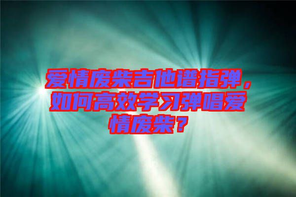 愛情廢柴吉他譜指彈，如何高效學(xué)習(xí)彈唱愛情廢柴？