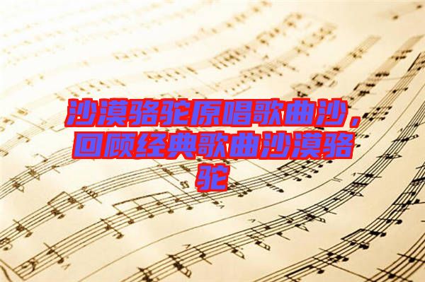 沙漠駱駝原唱歌曲沙，回顧經(jīng)典歌曲沙漠駱駝