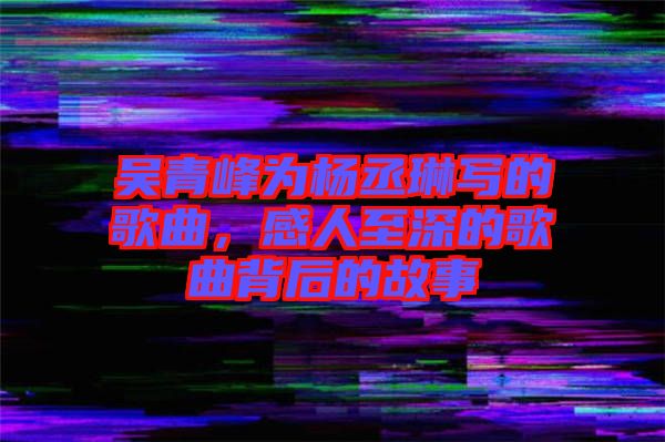 吳青峰為楊丞琳寫的歌曲，感人至深的歌曲背后的故事