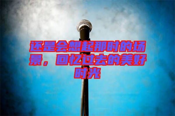 還是會想起那時的場景，回憶過去的美好時光