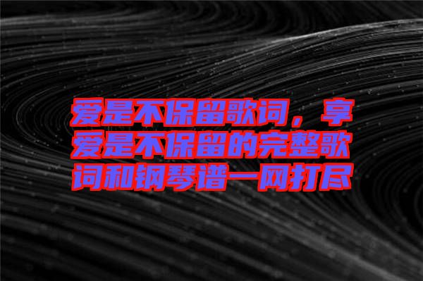 愛是不保留歌詞，享愛是不保留的完整歌詞和鋼琴譜一網(wǎng)打盡