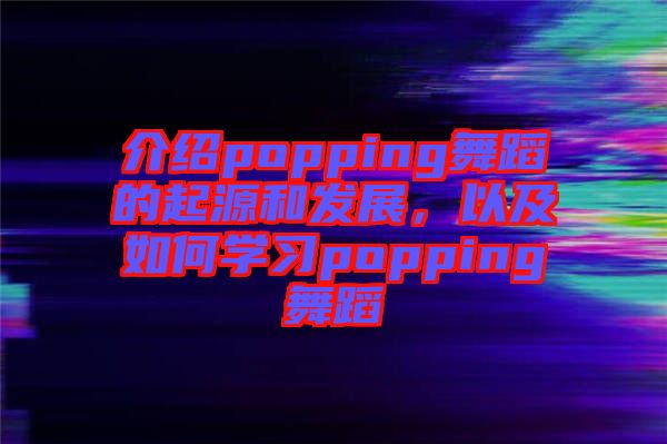 介紹popping舞蹈的起源和發(fā)展，以及如何學(xué)習(xí)popping舞蹈