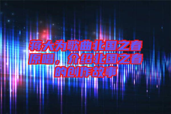 蔣大為歌曲北國之春原唱，介紹北國之春的創(chuàng)作故事