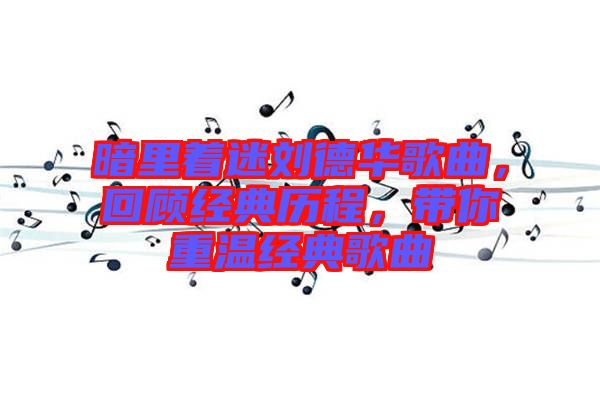 暗里著迷劉德華歌曲，回顧經(jīng)典歷程，帶你重溫經(jīng)典歌曲